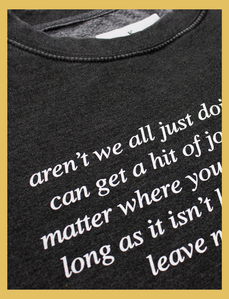 Close-up view of the print on the JOY Sweater by KULT Clothing | Aren't we all just doing stuff so we can get a hit of joy? What does it matter where you got that feeling, as long as it isn't hurting anyone else? Leave me be, I'm happy.